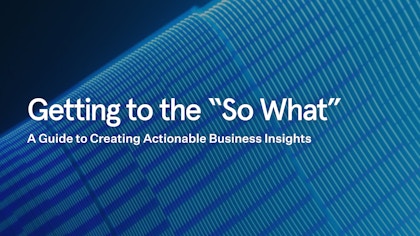 Getting to the "So What": A Guide to Creating Actionable Business Insights